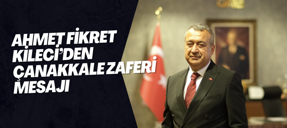 AHMET FİKRET KİLECİ’DEN ÇANAKKALE ZAFERİ MESAJI