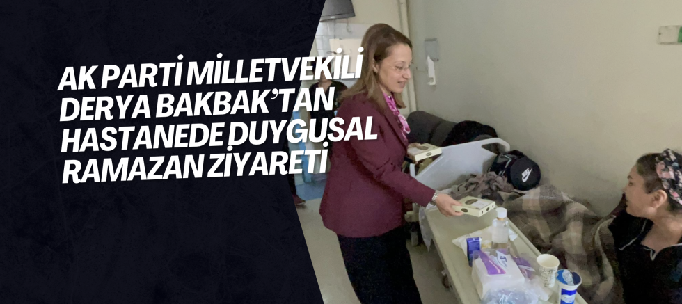 AK PARTİ MİLLETVEKİLİ DERYA BAKBAK’TAN HASTANEDE DUYGUSAL RAMAZAN ZİYARETİ