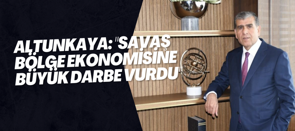 Altunkaya: "Savaş bölge ekonomisine büyük darbe vurdu"