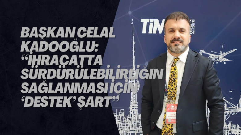 Başkan Celal Kadooğlu: “İhracatta sürdürülebilirliğin sağlanması için ‘Destek’ şart”