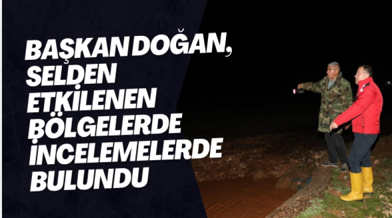 Başkan Doğan, selden etkilenen bölgelerde incelemelerde bulundu