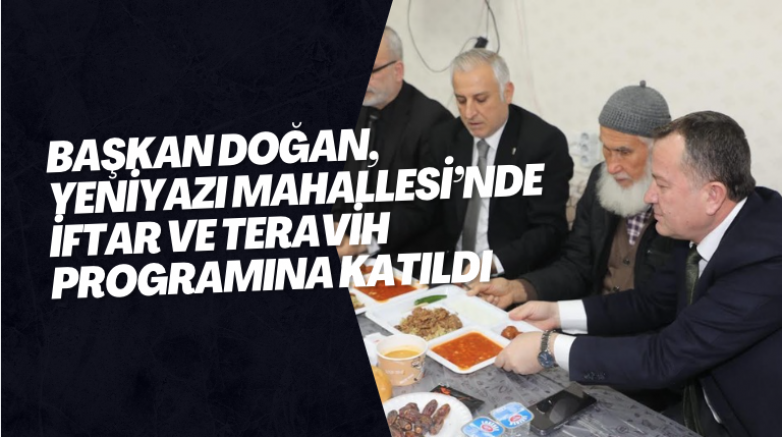 Başkan Doğan, Yeniyazı Mahallesi’nde iftar ve teravih programına Katıldı