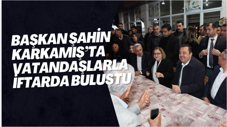 BAŞKAN ŞAHİN KARKAMIŞ’TA VATANDAŞLARLA İFTARDA BULUŞTU
