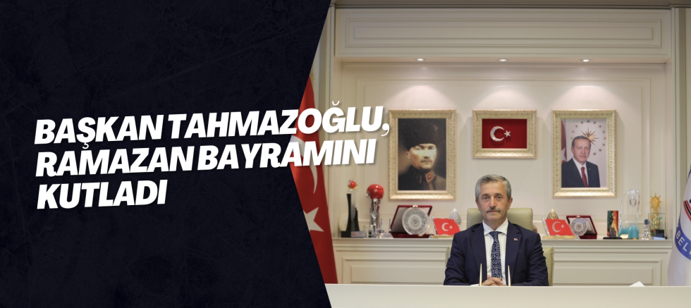 BAŞKAN TAHMAZOĞLU, RAMAZAN BAYRAMINI KUTLADI
