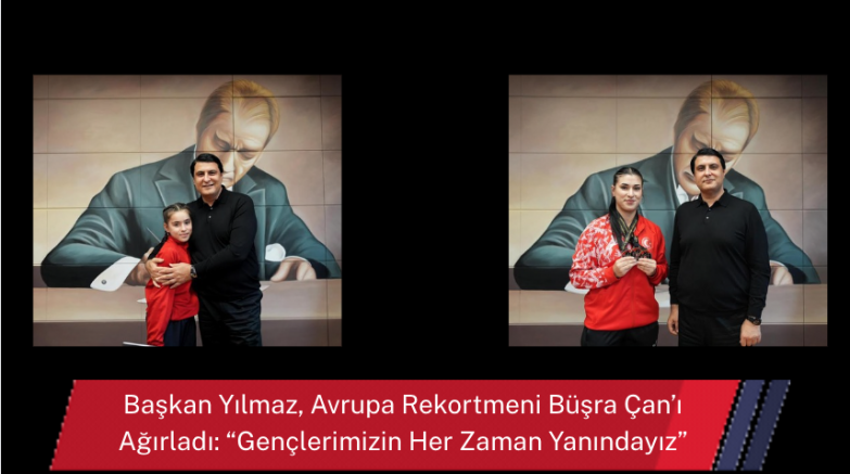 Başkan Yılmaz, Avrupa Rekortmeni Büşra Çan’ı Ağırladı: “Gençlerimizin Her Zaman Yanındayız”