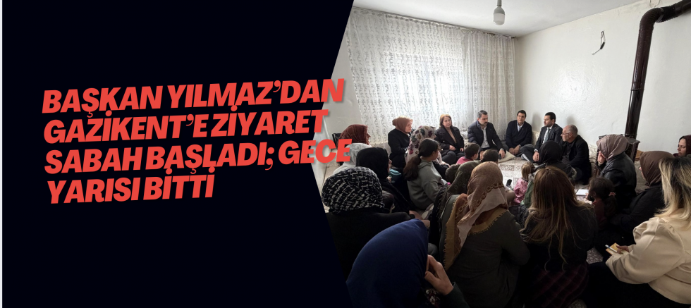BAŞKAN YILMAZ’DAN GAZİKENT’E ZİYARET  SABAH BAŞLADI; GECE YARISI BİTTİ