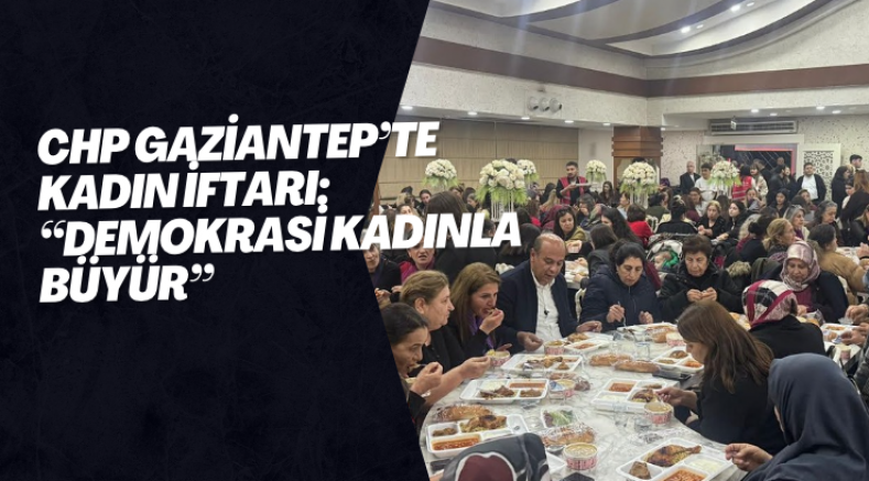 CHP Gaziantep’te Kadınlarla İftar: “Kadınların Sesi Yükseldikçe Demokrasi Büyür”