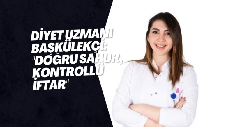 Diyet Uzmanı Başkülekçi: "Doğru Sahur, kontrollü iftar"