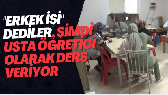 ​​"ERKEK İŞİ" DEDİLER, ŞİMDİ USTA ÖĞRETİCİ OLARAK DERS VERİYOR