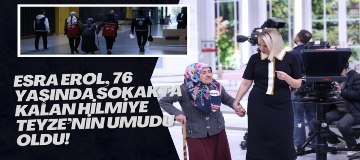 ESRA EROL, 76 YAŞINDA SOKAKTA KALAN HİLMİYE TEYZE’NİN UMUDU OLDU!