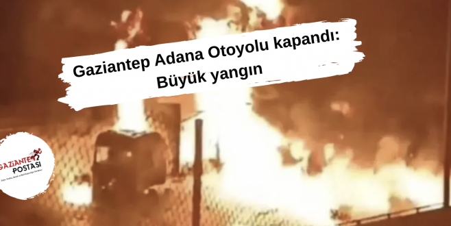 Gaziantep Adana Otoyolu kapandı: Büyük yangın