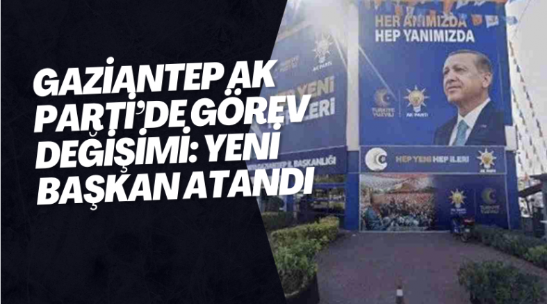 Gaziantep AK Parti’de görev değişimi: Yeni başkan atandı