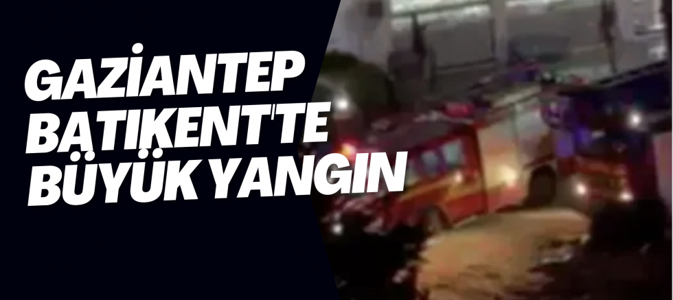 Gaziantep Batıkent'te büyük yangın