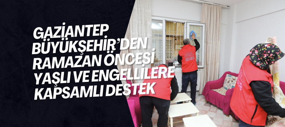 GAZİANTEP BÜYÜKŞEHİR’DEN RAMAZAN ÖNCESİ YAŞLI VE ENGELLİLERE KAPSAMLI DESTEK