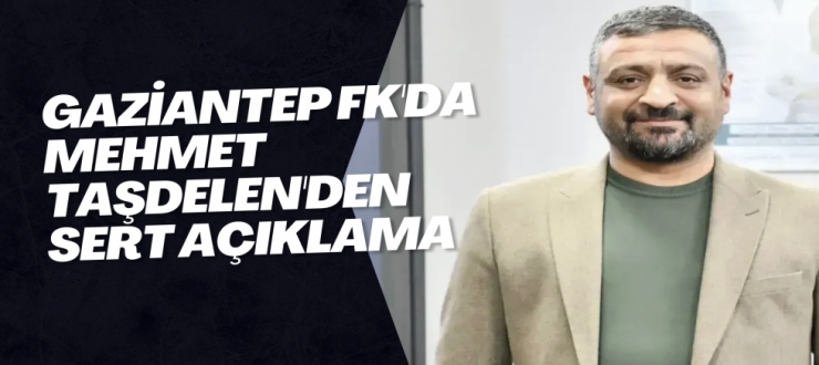 Gaziantep FK'da Mehmet Taşdelen'den sert açıklama