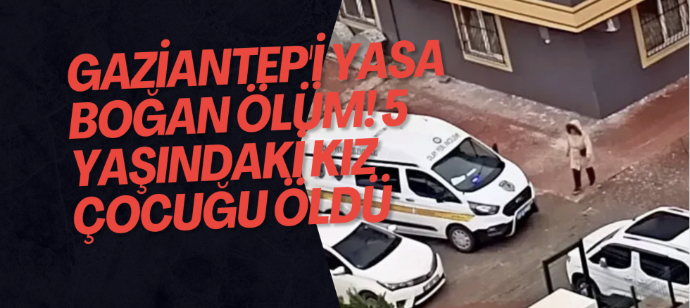 Gaziantep'i yasa boğan ölüm! 5 yaşındaki kız çocuğu öldü