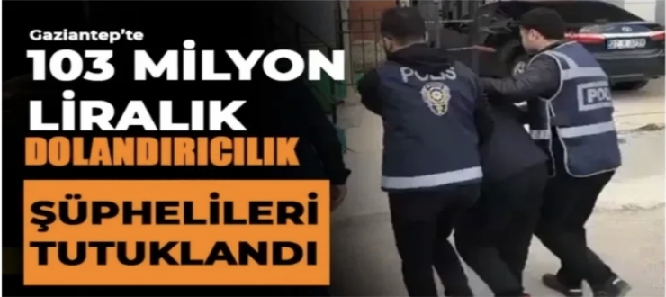  Gaziantep’te 103 milyon liralık dolandırıcılık şüphelileri tutuklandı