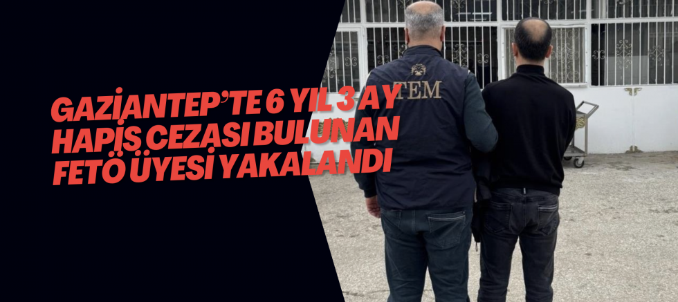 Gaziantep’te 6 yıl 3 ay hapis cezası bulunan FETÖ üyesi yakalandı