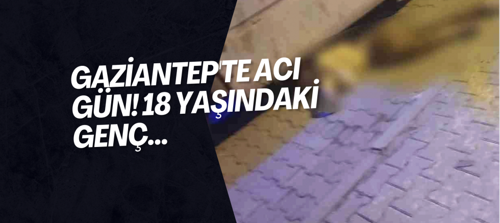 Gaziantep'te acı gün! 18 yaşındaki genç...