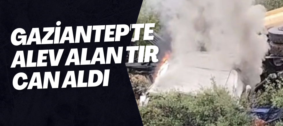 Gaziantep'te alev alan tır can aldı