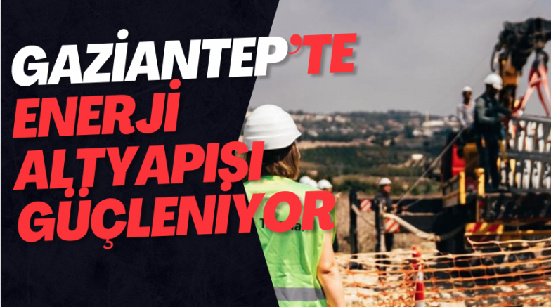 Gaziantep’te Enerji Altyapısı Güçleniyor
