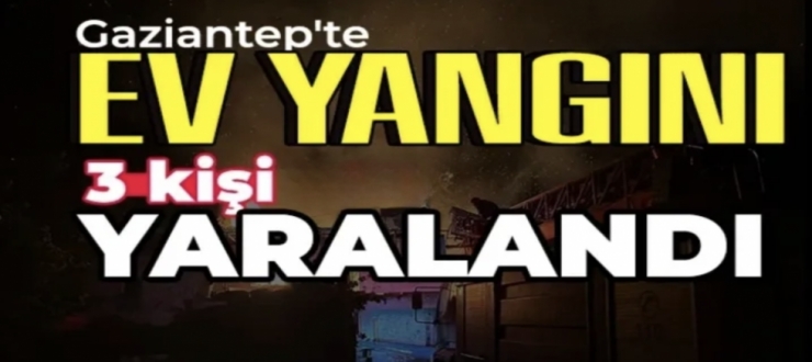 Gaziantep’te ev yangın: 3 kişi yaralandı 