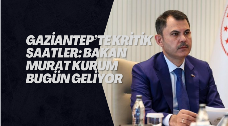 Gaziantep’te kritik saatler: Bakan Murat Kurum bugün geliyor