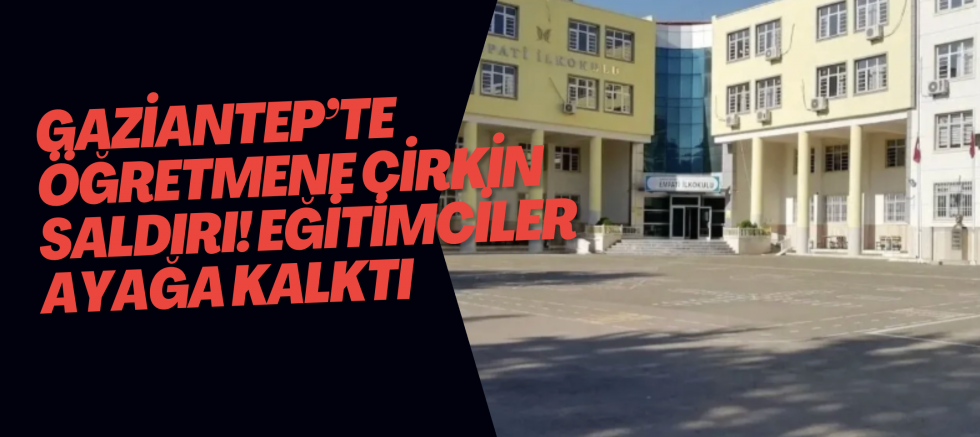 Gaziantep’te öğretmene çirkin saldırı! Eğitimciler ayağa kalktı