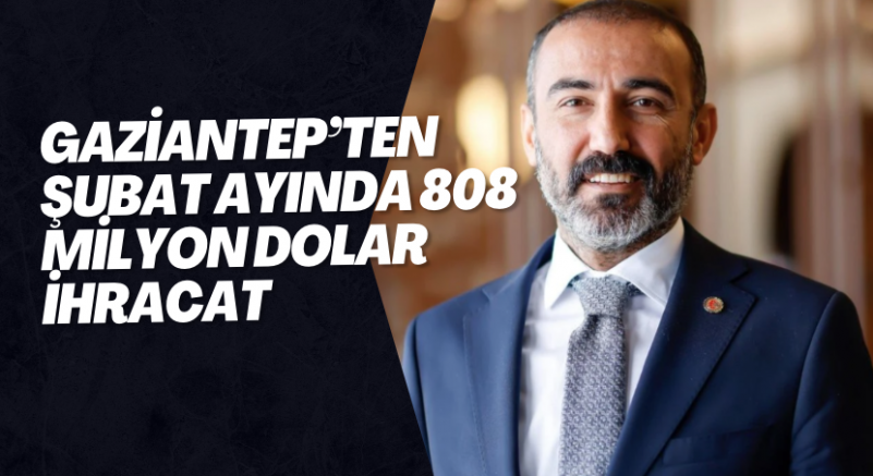 GAZİANTEP’TEN ŞUBAT AYINDA 808 MİLYON DOLAR İHRACAT