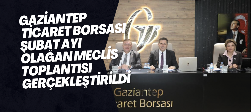 Gaziantep Ticaret Borsası Şubat Ayı Olağan Meclis Toplantısı gerçekleştirildi