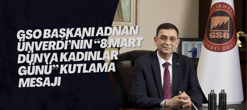 GSO BAŞKANI ADNAN ÜNVERDİ’NİN “8 MART DÜNYA KADINLAR GÜNÜ” KUTLAMA MESAJI