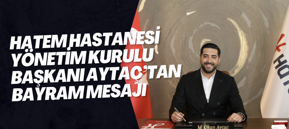 HATEM HASTANESİ YÖNETİM KURULU BAŞKANI AYTAÇ’TAN BAYRAM MESAJI