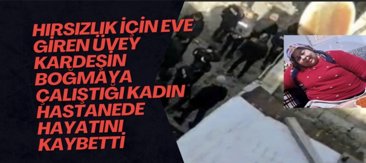 Hırsızlık için eve giren üvey kardeşin boğmaya çalıştığı kadın hastanede hayatını kaybetti