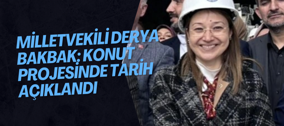  MİLLETVEKİLİ DERYA BAKBAK: Konut Projesinde Tarih Açıklandı