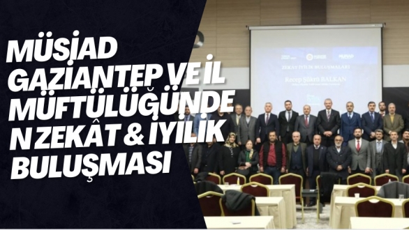 MÜSİAD Gaziantep Şubesi ve Gaziantep İl Müftülüğü İş Birliğiyle “Zekât & İyilik Buluşmaları” Programı Gerçekleştirildi