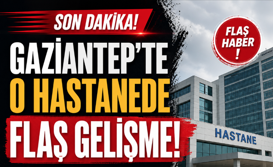 Gaziantep’te O hastanede flaş gelişme