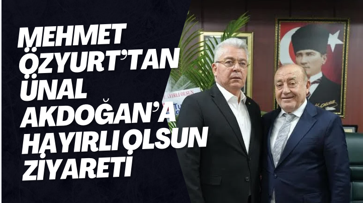 Mehmet Özyurt’tan Ünal Akdoğan’a Hayırlı Olsun Ziyareti