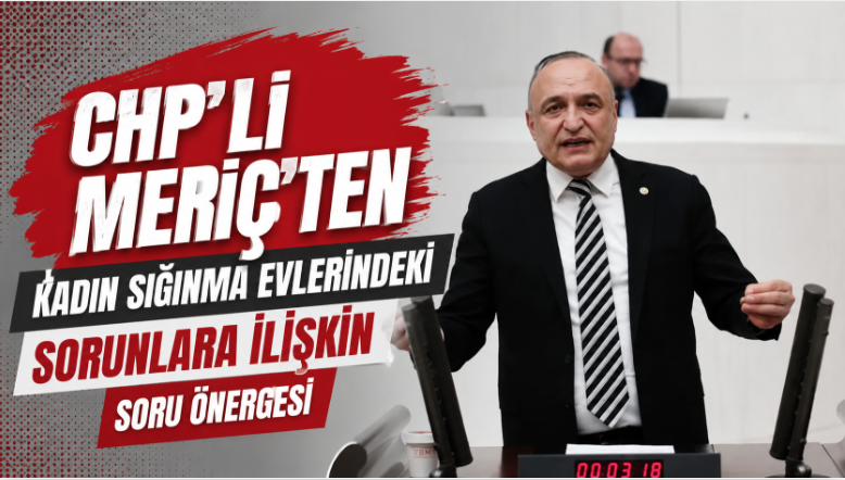 CHP’Lİ MERİÇ’TEN KADIN SIĞINMA EVLERİNDEKİ SORUNLARA İLİŞKİN SORU ÖNERGESİ