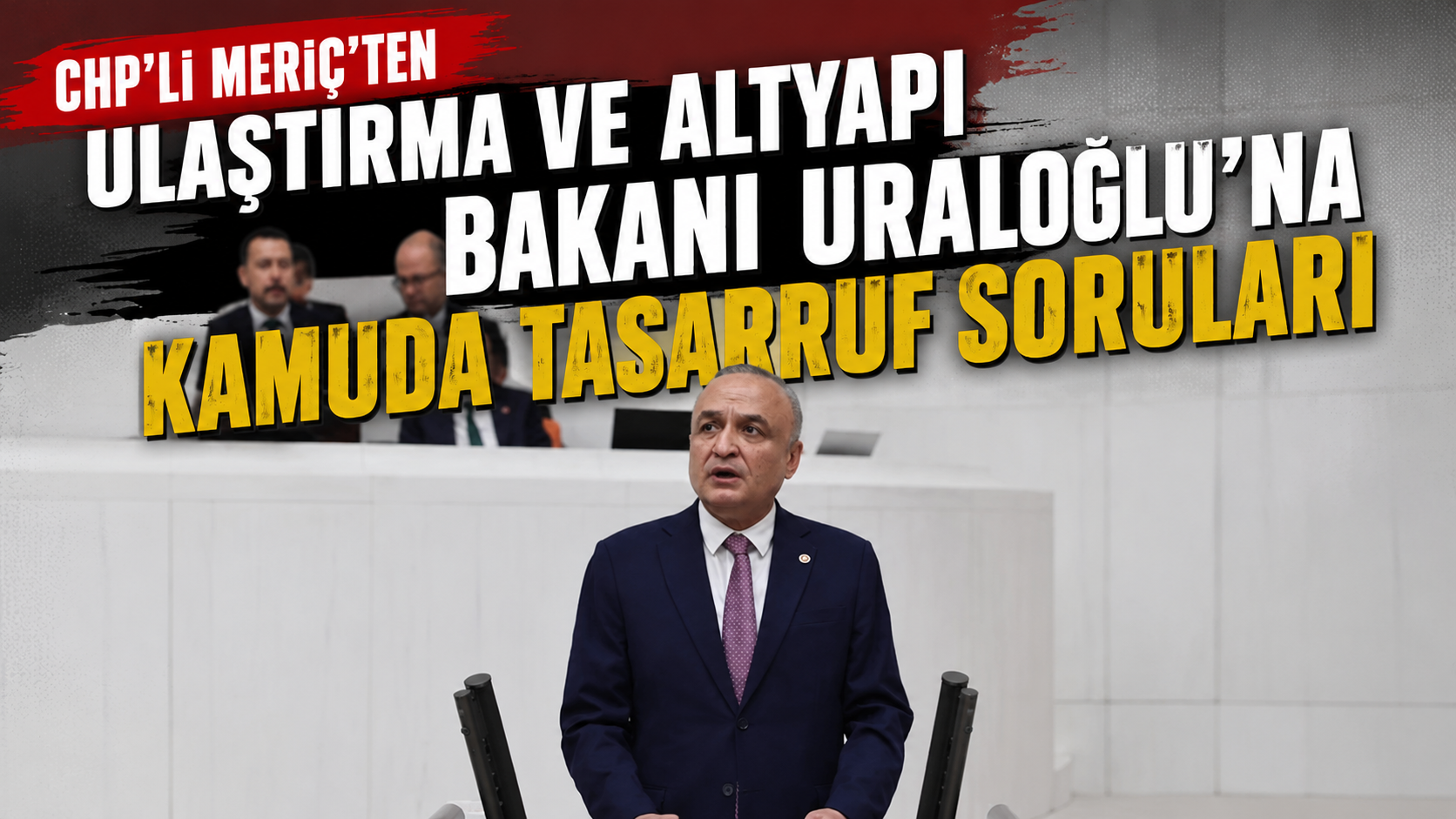 CHP’Lİ MERİÇ’TEN ULAŞTIRMA VE ALTYAPI BAKANI URALOĞLU’NA KAMUDA TASARRUF SORULARI