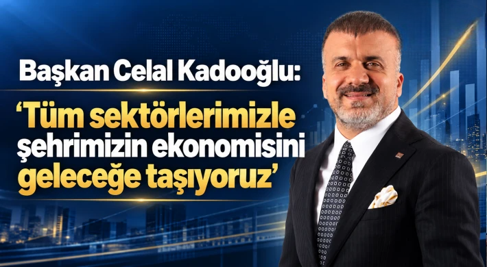 Başkan Celal Kadooğlu: Tüm sektörlerimizle şehrimizin ekonomisini geleceğe taşıyoruz