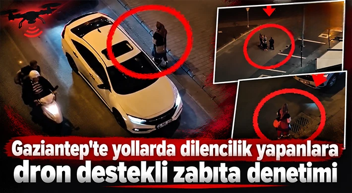 Gaziantep'te yollarda dilencilik yapanlara dron destekli zabıta denetimi