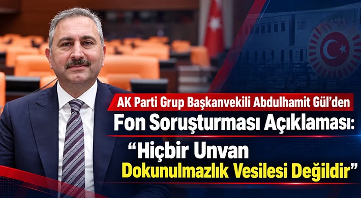 AK Parti Grup Başkanvekili Abdulhamit Gül’den Fon Soruşturması Açıklaması