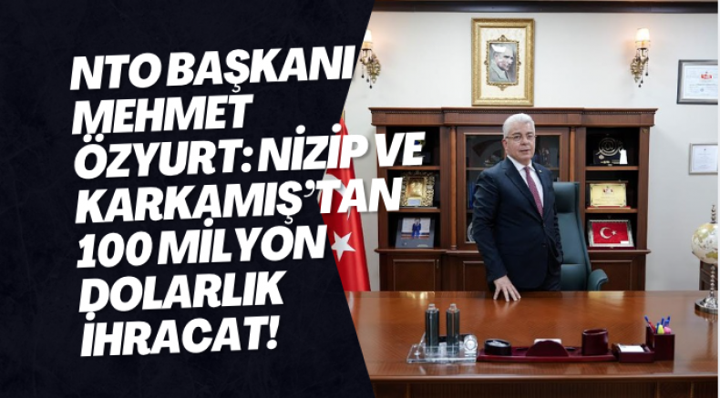NTO Başkanı Mehmet Özyurt: Nizip ve Karkamış’tan 100 Milyon Dolarlık İhracat!