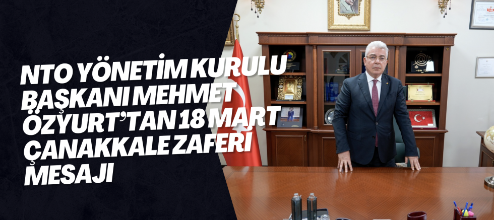 NTO Yönetim Kurulu Başkanı Mehmet Özyurt’tan 18 Mart Çanakkale Zaferi Mesajı
