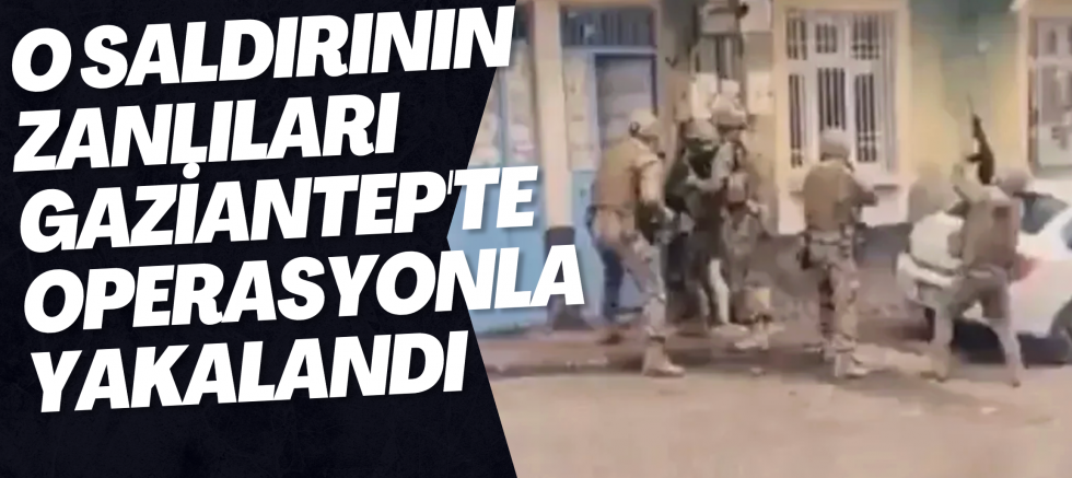 O saldırının zanlıları Gaziantep'te operasyonla yakalandı