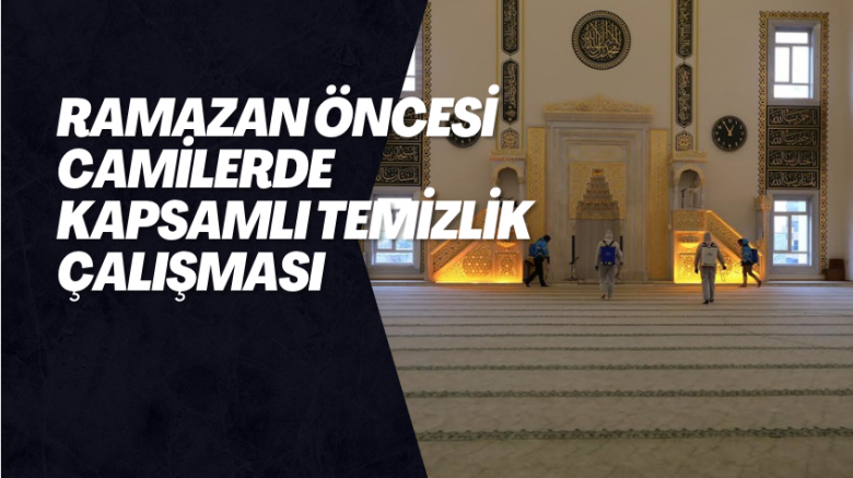 RAMAZAN ÖNCESİ CAMİLERDE KAPSAMLI TEMİZLİK ÇALIŞMASI