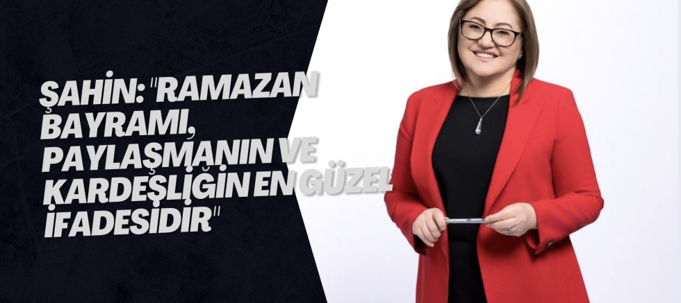 Şahin: "Ramazan Bayramı, paylaşmanın ve kardeşliğin en güzel ifadesidir"