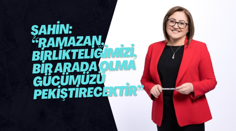 ŞAHİN: “RAMAZAN, BİRLİKTELİĞİMİZİ, BİR ARADA OLMA GÜCÜMÜZÜ PEKİŞTİRECEKTİR”