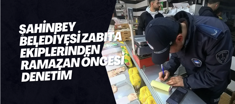 ŞAHİNBEY BELEDİYESİ ZABITA EKİPLERİNDEN RAMAZAN ÖNCESİ DENETİM
