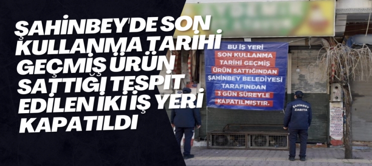 Şahinbey'de son kullanma tarihi geçmiş ürün sattığı tespit edilen iki iş yeri kapatıldı